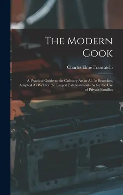 Moderný kuchár: Praktická príručka kulinárskeho umenia vo všetkých jeho odvetviach, prispôsobená tak pre najväčšie podniky, ako aj pre malé podniky - The Modern Cook: A Practical Guide to the Culinary Art in All Its Branches, Adapted As Well for the Largest Establishments As for the U
