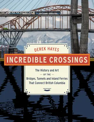 Neuveriteľné križovatky: Neobyčajné cesty: história a umenie mostov, tunelov a trajektov, ktoré spájajú Britskú Kolumbiu - Incredible Crossings: The History and Art of the Bridges, Tunnels and Ferries That Connect British Columbia
