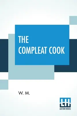 Úplný kuchár: Odborne predpisuje najpohotovejšie spôsoby talianskej, španielskej alebo francúzskej úpravy mäsa a rýb - The Compleat Cook: Expertly Prescribing The Most Ready Wayes, Whether, Italian, Spanish, Or French For Dressing Of Flesh, And Fish, Order