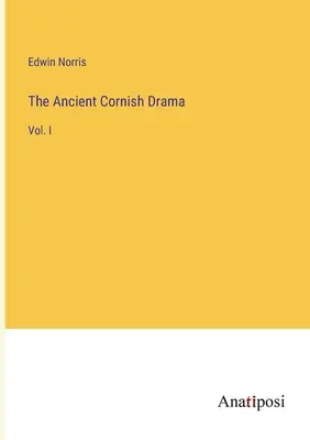 The Ancient Cornish Drama: I. - The Ancient Cornish Drama: Vol. I