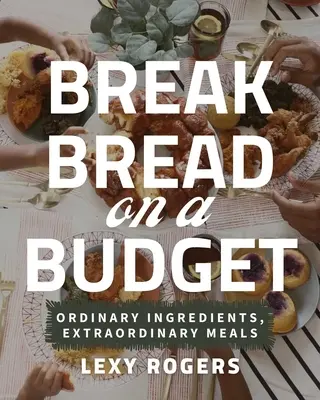 Chlieb s nízkym rozpočtom: Vydajte sa na cestu chleba: Obyčajné ingrediencie, neobyčajné jedlá - Break Bread on a Budget: Ordinary Ingredients, Extraordinary Meals