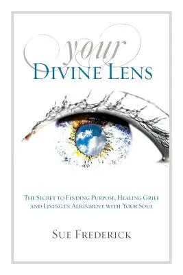 Vaša božská šošovka: Tajomstvo nájdenia účelu, vyliečenia smútku a života v súlade s vašou dušou - Your Divine Lens: The Secret to Finding Purpose, Healing Grief and Living in Alignment with your Soul