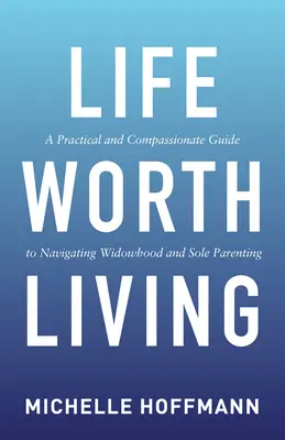 Život, ktorý stojí za to žiť: Praktická a súcitná príručka na zvládnutie vdovstva a výlučného rodičovstva - Life Worth Living: A Practical and Compassionate Guide to Navigating Widowhood and Sole Parenting