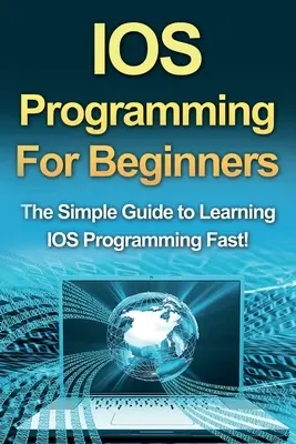 Programovanie IOS pre začiatočníkov: Jednoduchý sprievodca pre začiatočníkov, ako sa rýchlo naučiť programovať IOS! - IOS Programming For Beginners: The Simple Guide to Learning IOS Programming Fast!