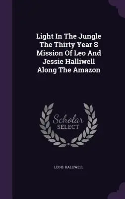 Svetlo v džungli Tridsaťročná misia Lea a Jessie Halliwellových pozdĺž Amazonky - Light In The Jungle The Thirty Year S Mission Of Leo And Jessie Halliwell Along The Amazon