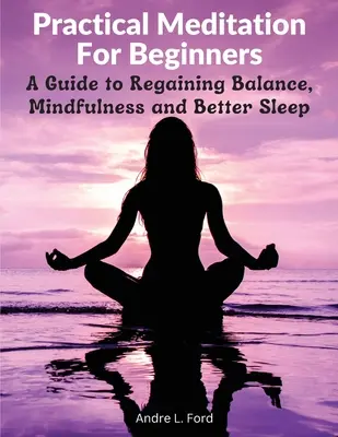 Praktická meditácia pre začiatočníkov: Vydajte sa na cestu k znovuzískaniu rovnováhy, pozornosti a lepšiemu spánku. - Practical Meditation For Beginners: A Guide to Regaining Balance, Mindfulness and Better Sleep