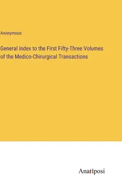Všeobecný index k prvým päťdesiatim trom zväzkom Medico-Chirurgical Transactions - General Index to the First Fifty-Three Volumes of the Medico-Chirurgical Transactions