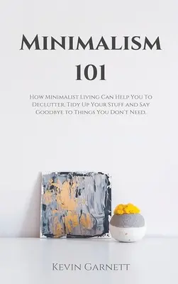 Minimalizmus 101: Ako vám minimalistický život pomôže vyčistiť, upratať veci a rozlúčiť sa s vecami, ktoré nepotrebujete - Minimalism 101: How Minimalist Living Can Help You To Declutter, Tidy Up Your Stuff and Say Goodbye to Things You Don't Need