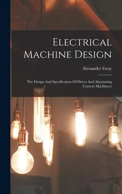 Konštrukcia elektrických strojov: Konštrukcia a špecifikácia strojov na jednosmerný a striedavý prúd - Electrical Machine Design: The Design And Specification Of Direct And Alternating Current Machinery