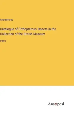 Catalogue of Orthopterous Insects in the Collection of the British Museum (Katalóg ortoptérneho hmyzu v zbierke Britského múzea): Časť I - Catalogue of Orthopterous Insects in the Collection of the British Museum: Part I