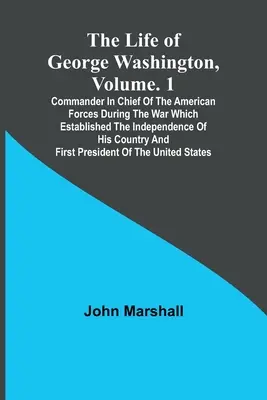 Život Georgea Washingtona, zväzok. 1: Hlavný veliteľ amerických vojsk počas vojny, ktorá založila nezávislosť jeho krajiny a - The Life of George Washington, Volume. 1: Commander in Chief of the American Forces During the War which Established the Independence of his Country a