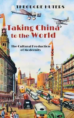 Taking China to the World: Kultúrna produkcia modernity (The Cultural Production of Modernity) - Taking China to the World: The Cultural Production of Modernity