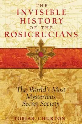 Neviditeľné dejiny ružokrížcov: Najzáhadnejšia tajná spoločnosť na svete - The Invisible History of the Rosicrucians: The World's Most Mysterious Secret Society