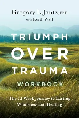 Pracovný zošit Triumf nad traumou: Dvanásťtýždňová cesta k trvalej celistvosti a uzdraveniu - Triumph Over Trauma Workbook: The 12-Week Journey to Lasting Wholeness and Healing
