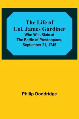 Život plukovníka Jamesa Gardinera: ktorý bol zabitý v bitke pri Prestonpanse 21. septembra 1745 - The Life of Col. James Gardiner: Who Was Slain at the Battle of Prestonpans, September 21, 1745