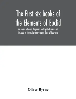 Prvých šesť kníh Euklidových elementov, v ktorých sa namiesto písmen používajú farebné diagramy a symboly na uľahčenie učenia - The first six books of the Elements of Euclid, in which coloured diagrams and symbols are used instead of letters for the Greater Ease of Learners