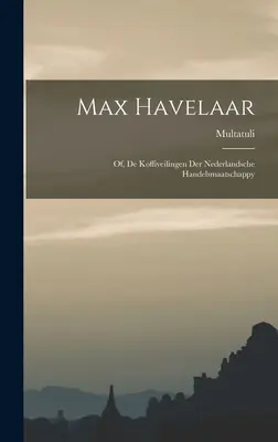 Max Havelaar: O, De Koffiveilingen Der Nederlandsche Handelsmaatschappy - Max Havelaar: Of, De Koffiveilingen Der Nederlandsche Handelsmaatschappy