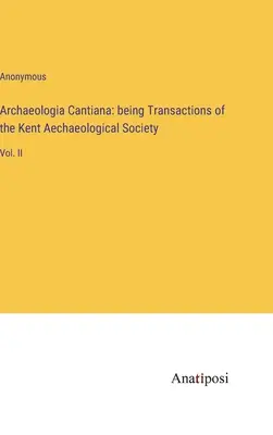 Archaeologia Cantiana: being Transactions of the Kent Aechaeological Society: II - Archaeologia Cantiana: being Transactions of the Kent Aechaeological Society: Vol. II
