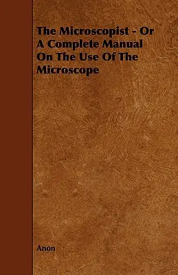 Mikroskopista - alebo kompletná príručka o používaní mikroskopu - The Microscopist - Or A Complete Manual On The Use Of The Microscope