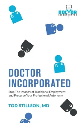 Doctor Incorporated (Lekár v spojení): Zastavte šialenstvo tradičného zamestnania a zachovajte si profesionálnu autonómiu - Doctor Incorporated: Stop the Insanity of Traditional Employment and Preserve Your Professional Autonomy