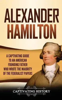 Alexander Hamilton: Pútavý sprievodca americkým otcom zakladateľom, ktorý napísal väčšinu Federalistických spisov - Alexander Hamilton: A Captivating Guide to an American Founding Father Who Wrote the Majority of The Federalist Papers