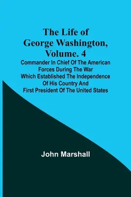 The Life of George Washington, Volume. 4: Vrchný veliteľ amerických vojsk počas vojny, ktorá založila nezávislosť jeho krajiny a - The Life of George Washington, Volume. 4: Commander in Chief of the American Forces During the War which Established the Independence of his Country a