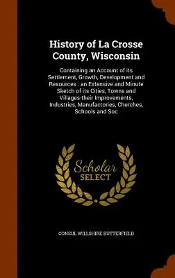 História okresu La Crosse, Wisconsin: Obsahuje opis jeho osídlenia, rastu, rozvoja a zdrojov: rozsiahly a podrobný náčrt - History of La Crosse County, Wisconsin: Containing an Account of its Settlement, Growth, Development and Resources: an Extensive and Minute Sketch of