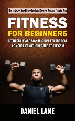 Fitness pre začiatočníkov: Ako posúdiť svoju úroveň kondície a vytvoriť si osobný plán cvičenia (Dostaňte sa do formy a zostaňte v nej po zvyšok roka) - Fitness for Beginners: How to Assess Your Fitness Level and Create a Personal Exercise Plan (Get in Shape and Stay in Shape for the Rest of Y