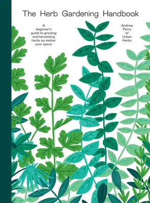 Príručka o pestovaní byliniek: Príručka pre začiatočníkov o pestovaní a zbere byliniek bez ohľadu na priestor, v ktorom sa nachádzate - The Herb Gardening Handbook: A Beginners' Guide to Growing and Harvesting Herbs No Matter Your Space