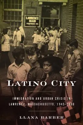 Latino City: Latinské obyvateľstvo: imigrácia a mestská kríza v Lawrence, Massachusetts, 1945-2000 - Latino City: Immigration and Urban Crisis in Lawrence, Massachusetts, 1945-2000
