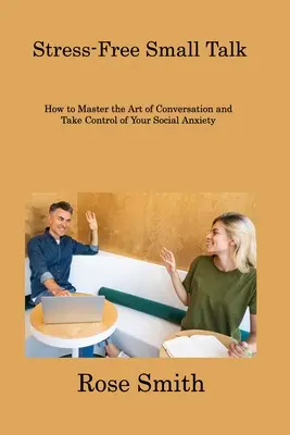 Small Talk bez stresu: Ako ovládnuť umenie konverzácie a získať kontrolu nad svojou sociálnou úzkosťou - Stress-Free Small Talk: How to Master the Art of Conversation and Take Control of Your Social Anxiety