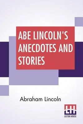 Anekdoty a príbehy Abea Lincolna: Zbierka najlepších príbehov, ktoré Lincoln rozprával a ktoré ho preslávili ako najlepšieho amerického rozprávača príbehov. - Abe Lincoln's Anecdotes And Stories: A Collection Of The Best Stories Told By Lincoln Which Made Him Famous As America'S Best Story Teller Compiled By