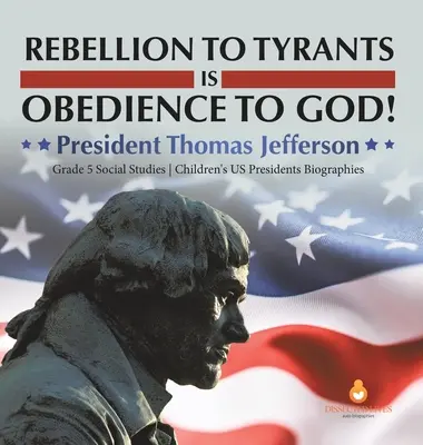 Vzbura voči tyranom je poslušnosť voči Bohu! Detské životopisy prezidentov USA 5. ročník: Thomas Jefferson - Rebellion to Tyrants is Obedience to God!: President Thomas Jefferson Grade 5 Social Studies Children's US Presidents Biographies