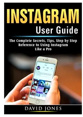 Príručka používateľa Instagramu: Úplné tajomstvá, tipy a návod na používanie Instagramu krok za krokom ako profesionál - Instagram User Guide: The Complete Secrets, Tips, Step by Step Reference to Using Instagram Like a Pro