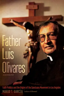 Otec Luis Olivares, životopis: Politika viery a počiatky hnutia za útočisko v Los Angeles - Father Luis Olivares, a Biography: Faith Politics and the Origins of the Sanctuary Movement in Los Angeles