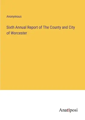 Šiesta výročná správa okresu a mesta Worcester - Sixth Annual Report of The County and City of Worcester