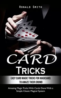 Kartové triky: Jednoduché triky s kartami pre začínajúcich kúzelníkov, ktoré ohromia ich publikum (Úžasné kúzelnícke triky s kartami vykonané jednoduchým - Card Tricks: Easy Card Magic Tricks for Aspiring Magicians to Amaze Their Crowd (Amazing Magic Tricks With Cards Done With a Simple