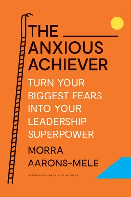 Anxious Achiever: Premeňte svoje najväčšie obavy na svoju vodcovskú superschopnosť - The Anxious Achiever: Turn Your Biggest Fears Into Your Leadership Superpower