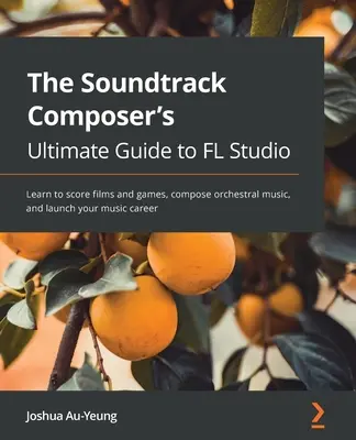 Hudba pre filmové a herné soundtracky s FL Studio: Naučte sa hudobnú produkciu, komponujte orchestrálnu hudbu a naštartujte svoju hudobnú kariéru - Music for Film and Game Soundtracks with FL Studio: Learn music production, compose orchestral music, and launch your music career