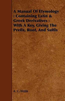 Príručka etymológie: Obsahuje latinské a grécke deriváty: S kľúčom, v ktorom sú uvedené prefixy, korene a sufixy - A Manual Of Etymology: Containing Latin & Greek Derivatives: With A Key, Giving The Prefix, Root, And Suffix