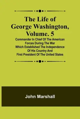 Život Georgea Washingtona, zväzok. 5: Vrchný veliteľ amerických vojsk počas vojny, ktorá založila nezávislosť jeho krajiny a - The Life of George Washington, Volume. 5: Commander in Chief of the American Forces During the War which Established the Independence of his Country a