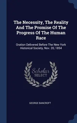 The Necessity, The Reality And The Promise Of The Progress Of The Human Race: Oration Delivered Before The New York Historical Society, November 20, 1854 - The Necessity, The Reality And The Promise Of The Progress Of The Human Race: Oration Delivered Before The New York Historical Society, Nov. 20, 1854