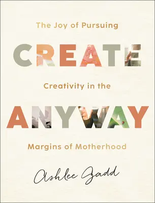 Vytvoriť tak či onak: Radosť zo snahy o tvorivosť na okraji materstva - Create Anyway: The Joy of Pursuing Creativity in the Margins of Motherhood