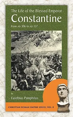 Život blahoslaveného cisára Konštantína: Od roku 306 do roku 337 - The Life of the Blessed Emperor Constantine: From Ad 306 to Ad 337