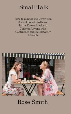 Small Talk: Ako zvládnuť nepísaný kódex spoločenských zručností a málo známe hacky, aby ste sa s kýmkoľvek sebavedomo spojili a boli Inst - Small Talk: How to Master the Unwritten Code of Social Skills and Little-Known Hacks to Connect Anyone with Confidence and Be Inst