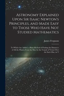 Astronómia vysvetlená na princípoch sira Isaaca Newtona a zjednodušená pre tých, ktorí neštudovali matematiku: Ktoré sú doplnené o jednoduchú metódu - Astronomy Explained Upon Sir Isaac Newton's Principles, and Made Easy to Those Who Have Not Studied Mathematics: To Which Are Added, a Plain Method of