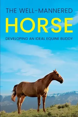 Dobre vychovaný kôň: Vychovávajte ideálneho konského kamaráta - The Well-Mannered Horse: Developing an Ideal Equine Buddy