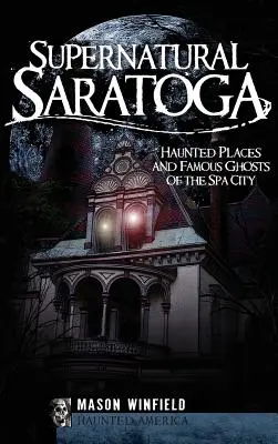 Nadprirodzená Saratoga: Strašidelné miesta a slávne prízraky kúpeľného mesta - Supernatural Saratoga: Haunted Places and Famous Ghosts of the Spa City