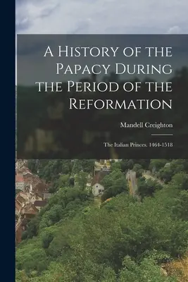Dejiny pápežstva v období reformácie: Talianske kniežatá. 1464-1518 - A History of the Papacy During the Period of the Reformation: The Italian Princes. 1464-1518