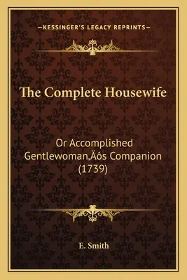 Úplná žena v domácnosti: Úplná domáca panička alebo spoločníčka skúsenej dámy (1739) - The Complete Housewife: Or Accomplished Gentlewoman's Companion (1739)